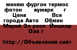 меняю фургон термос фотон 3702 аумарк 2013г › Цена ­ 400 000 - Все города Авто » Обмен   . Марий Эл респ.,Йошкар-Ола г.